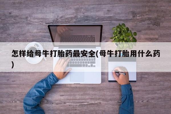 流产药联系方式怎样给母牛打胎药最安全(母牛打胎用什么药)