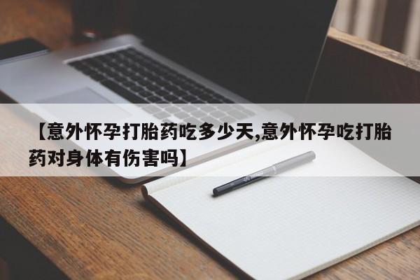 流产药联系方式【意外怀孕打胎药吃多少天,意外怀孕吃打胎药对身体有伤害吗】