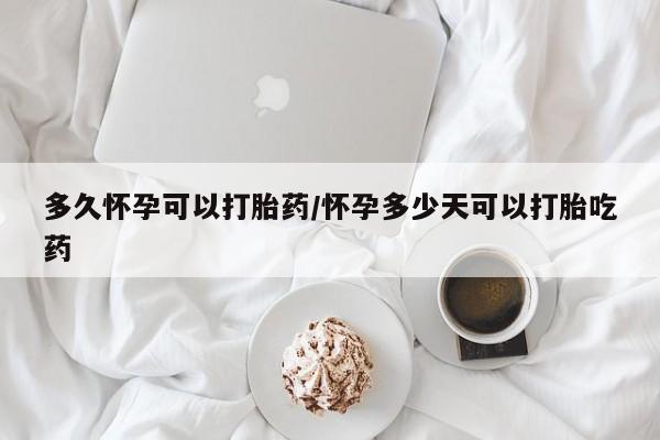 流产药联系方式多久怀孕可以打胎药/怀孕多少天可以打胎吃药