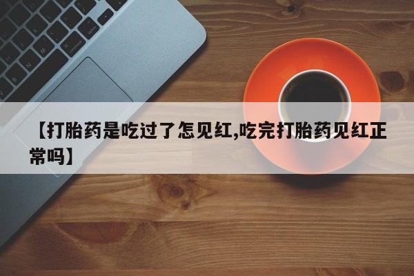流产药联系方式【打胎药是吃过了怎见红,吃完打胎药见红正常吗】