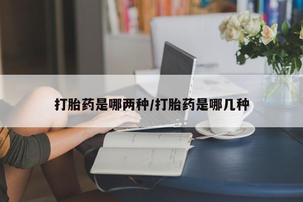流产药联系方式打胎药是哪两种/打胎药是哪几种