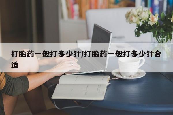 流产药联系方式打胎药一般打多少针/打胎药一般打多少针合适