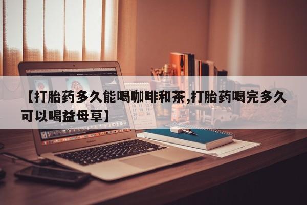 流产药联系方式【打胎药多久能喝咖啡和茶,打胎药喝完多久可以喝益母草】