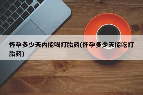 流产药联系方式怀孕多少天内能喝打胎药(怀孕多少天能吃打胎药)