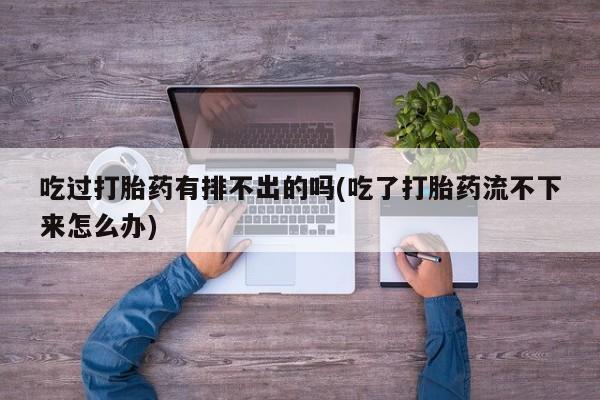 流产药联系方式吃过打胎药有排不出的吗(吃了打胎药流不下来怎么办)