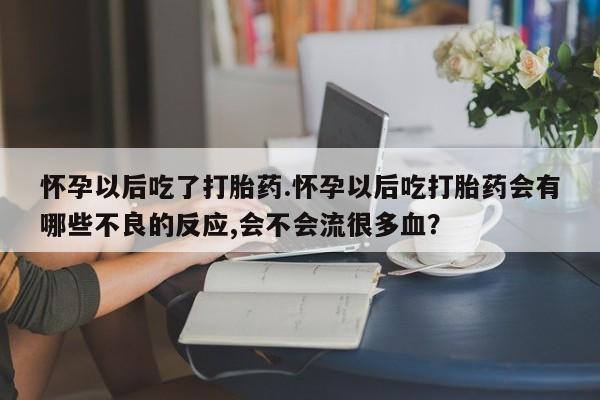 流产药联系方式怀孕以后吃了打胎药.怀孕以后吃打胎药会有哪些不良的反应,会不会流很多血？