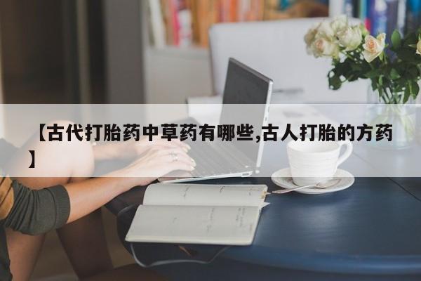 流产药联系方式【古代打胎药中草药有哪些,古人打胎的方药】