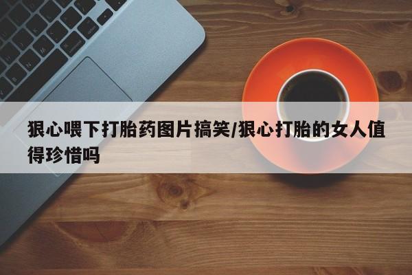 流产药联系方式狠心喂下打胎药图片搞笑/狠心打胎的女人值得珍惜吗