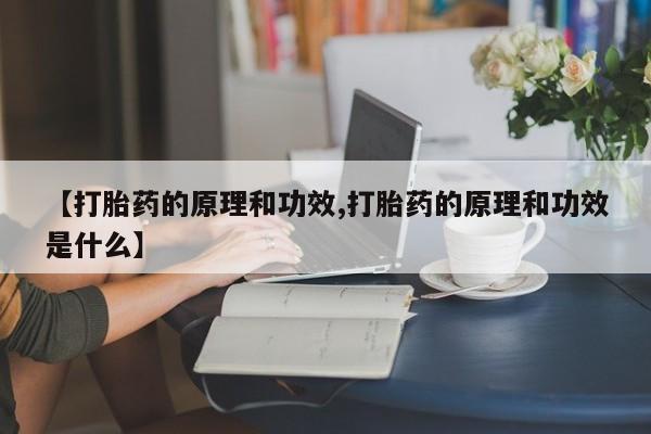 流产药联系方式【打胎药的原理和功效,打胎药的原理和功效是什么】