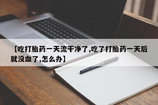 流产药联系方式【吃打胎药一天流干净了,吃了打胎药一天后就没血了,怎么办】