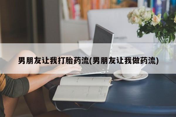 流产药联系方式男朋友让我打胎药流(男朋友让我做药流)