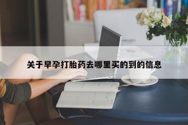 流产药联系方式关于早孕打胎药去哪里买的到的信息