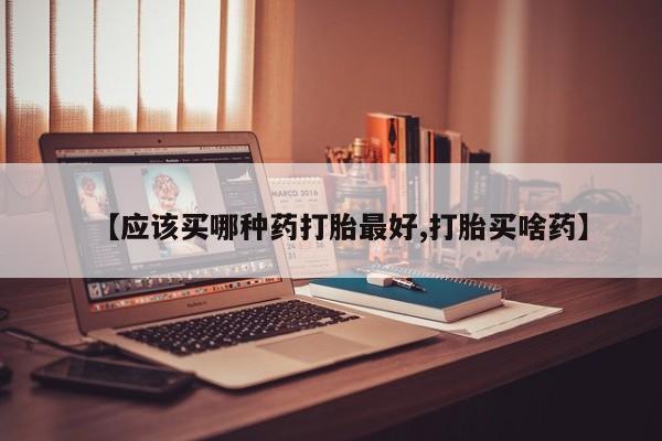 流产药联系方式【应该买哪种药打胎最好,打胎买啥药】
