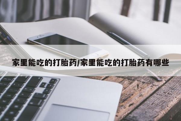 流产药联系方式家里能吃的打胎药/家里能吃的打胎药有哪些