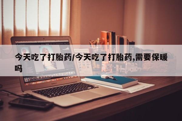 流产药联系方式今天吃了打胎药/今天吃了打胎药,需要保暖吗