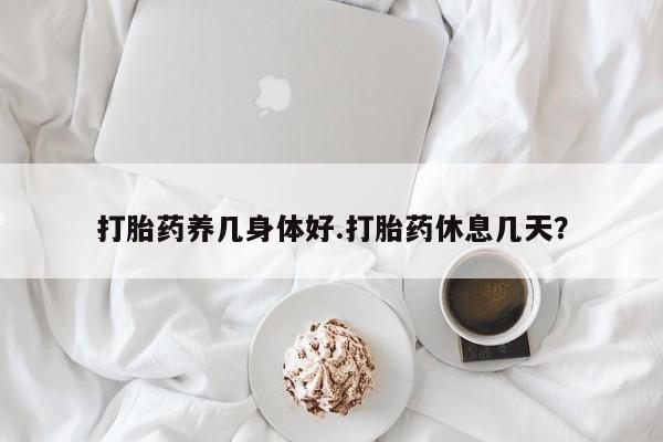 流产药联系方式打胎药养几身体好.打胎药休息几天？