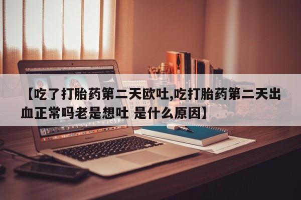 流产药联系方式【吃了打胎药第二天欧吐,吃打胎药第二天出血正常吗老是想吐 是什么原因】
