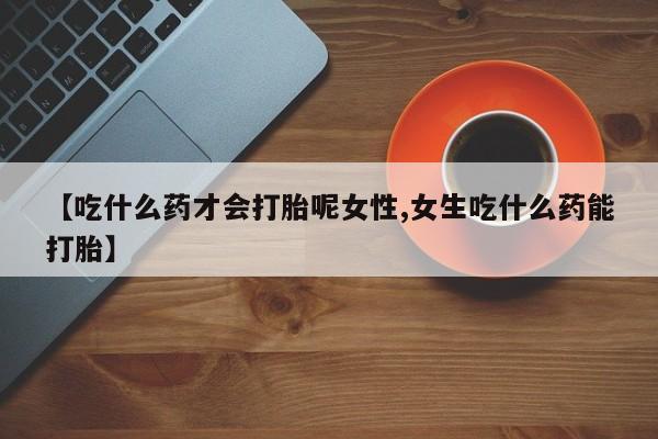 流产药联系方式【吃什么药才会打胎呢女性,女生吃什么药能打胎】