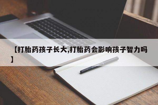 流产药联系方式【打胎药孩子长大,打胎药会影响孩子智力吗】