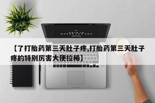 流产药联系方式【了打胎药第三天肚子疼,打胎药第三天肚子疼的特别厉害大便拉稀】