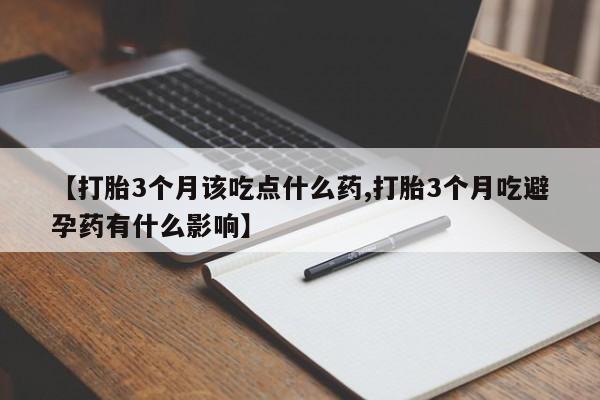 流产药联系方式【打胎3个月该吃点什么药,打胎3个月吃避孕药有什么影响】
