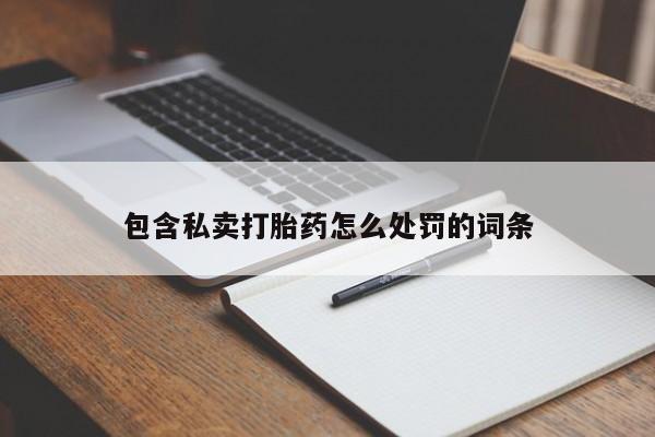 流产药联系方式包含私卖打胎药怎么处罚的词条