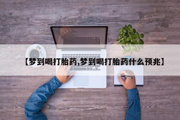流产药联系方式【梦到喝打胎药,梦到喝打胎药什么预兆】