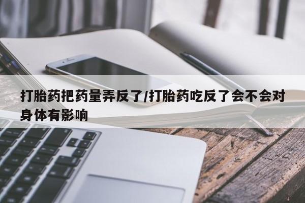 流产药联系方式打胎药把药量弄反了/打胎药吃反了会不会对身体有影响