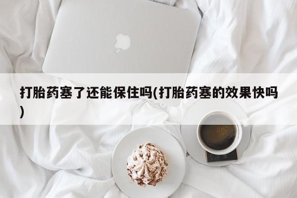 流产药联系方式打胎药塞了还能保住吗(打胎药塞的效果快吗)