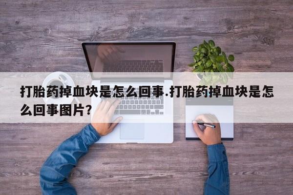 流产药联系方式打胎药掉血块是怎么回事.打胎药掉血块是怎么回事图片？