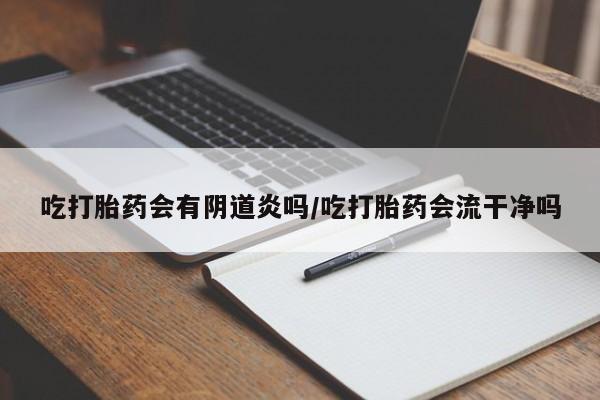 流产药联系方式吃打胎药会有阴道炎吗/吃打胎药会流干净吗