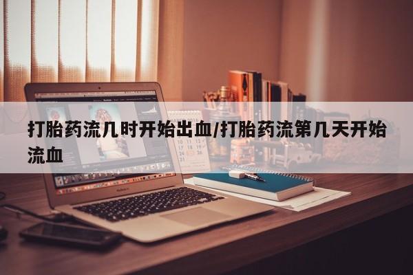 流产药联系方式打胎药流几时开始出血/打胎药流第几天开始流血