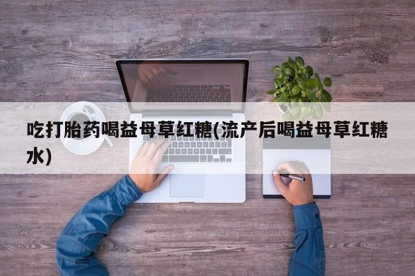 流产药联系方式吃打胎药喝益母草红糖(流产后喝益母草红糖水)