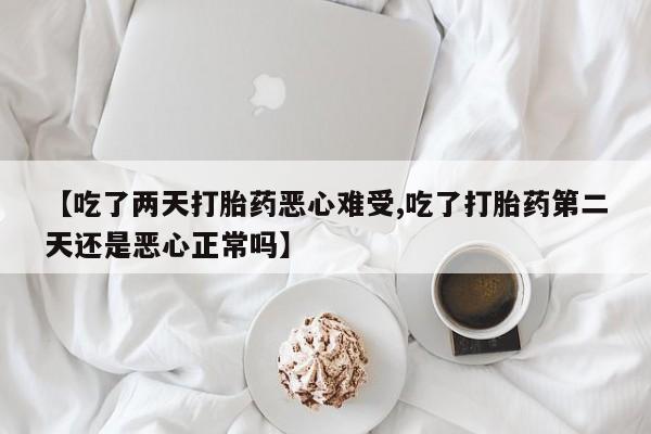 流产药联系方式【吃了两天打胎药恶心难受,吃了打胎药第二天还是恶心正常吗】