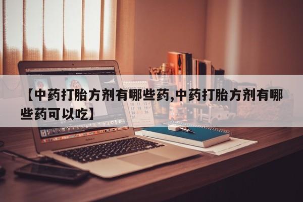 流产药联系方式【中药打胎方剂有哪些药,中药打胎方剂有哪些药可以吃】
