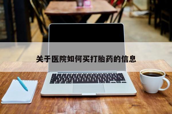 流产药联系方式关于医院如何买打胎药的信息