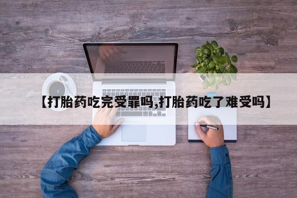 流产药联系方式【打胎药吃完受罪吗,打胎药吃了难受吗】