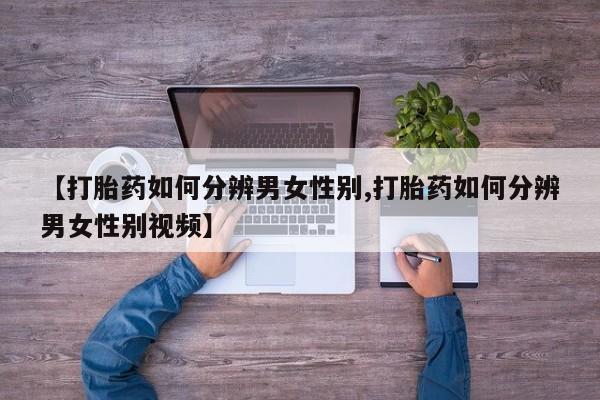 流产药联系方式【打胎药如何分辨男女性别,打胎药如何分辨男女性别视频】