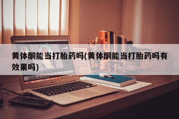 流产药联系方式黄体酮能当打胎药吗(黄体酮能当打胎药吗有效果吗)