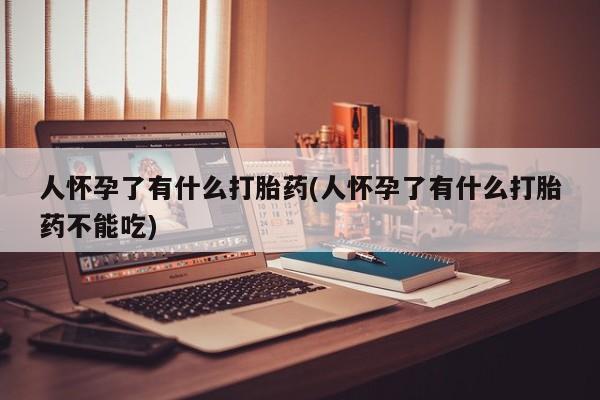 流产药联系方式人怀孕了有什么打胎药(人怀孕了有什么打胎药不能吃)