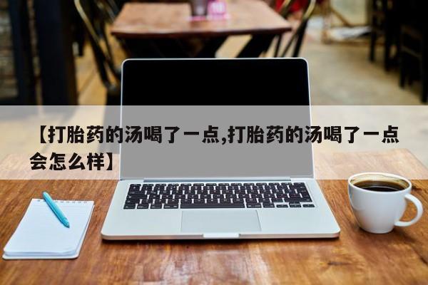流产药联系方式【打胎药的汤喝了一点,打胎药的汤喝了一点会怎么样】