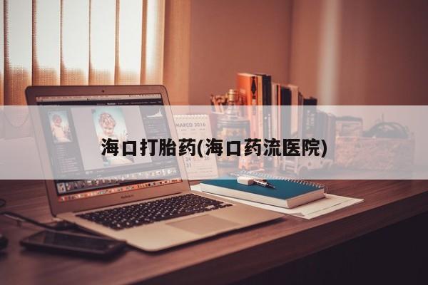 流产药联系方式海口打胎药(海口药流医院)
