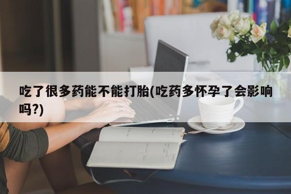 流产药联系方式吃了很多药能不能打胎(吃药多怀孕了会影响吗?)