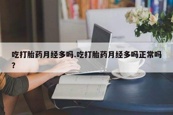 流产药联系方式吃打胎药月经多吗.吃打胎药月经多吗正常吗？