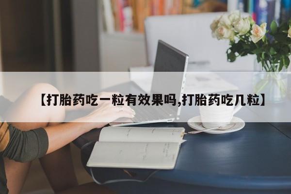 流产药联系方式【打胎药吃一粒有效果吗,打胎药吃几粒】