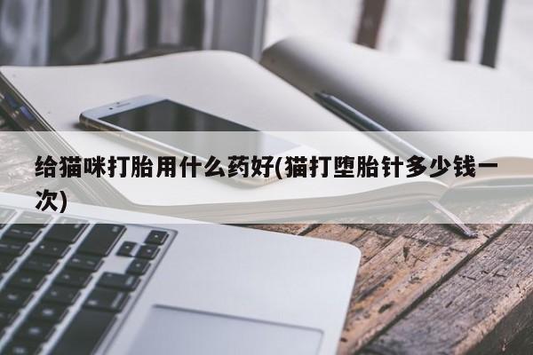 流产药联系方式给猫咪打胎用什么药好(猫打堕胎针多少钱一次)