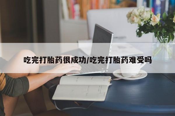 流产药联系方式吃完打胎药很成功/吃完打胎药难受吗