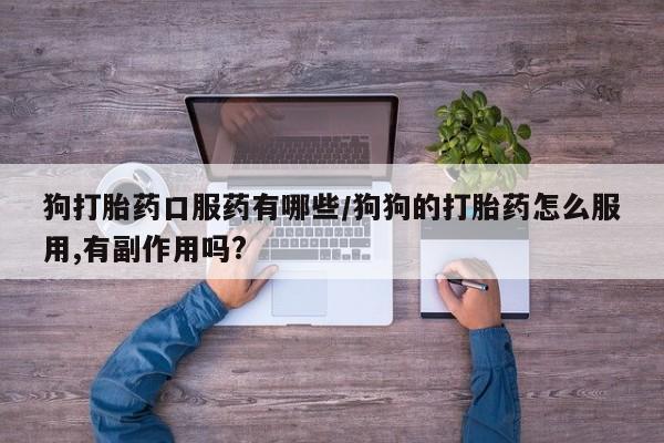 流产药联系方式狗打胎药口服药有哪些/狗狗的打胎药怎么服用,有副作用吗?