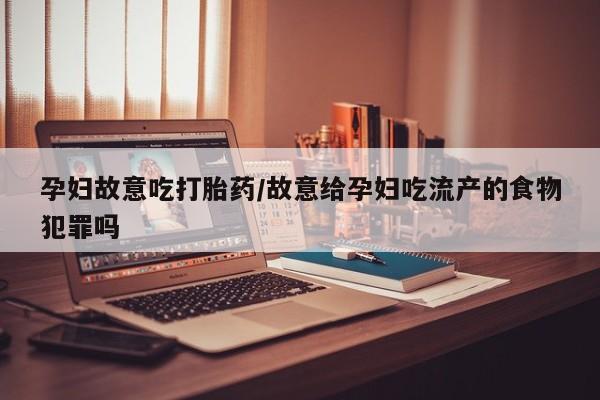 流产药联系方式孕妇故意吃打胎药/故意给孕妇吃流产的食物犯罪吗