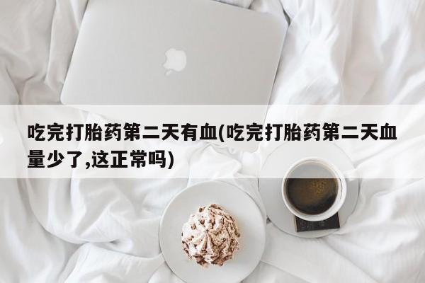 流产药联系方式吃完打胎药第二天有血(吃完打胎药第二天血量少了,这正常吗)